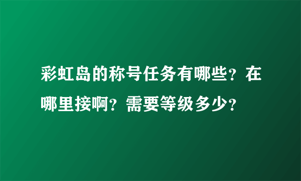 彩虹岛的称号任务有哪些？在哪里接啊？需要等级多少？