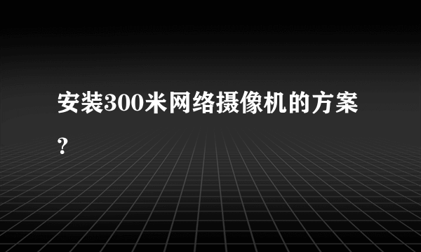 安装300米网络摄像机的方案？