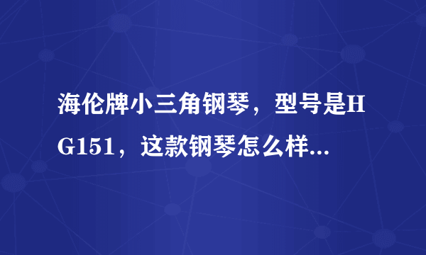 海伦牌小三角钢琴，型号是HG151，这款钢琴怎么样？从音色到质感请懂行的人帮忙回答一下、谢谢。