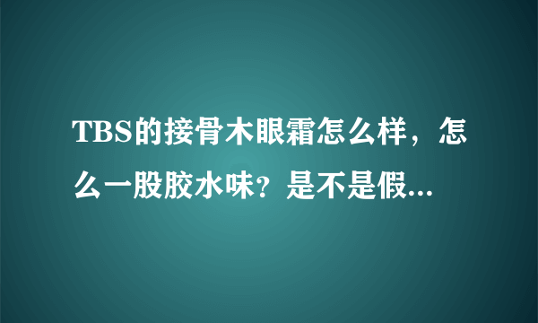 TBS的接骨木眼霜怎么样，怎么一股胶水味？是不是假的啊，tfs的蓝莓洗面奶好吗？