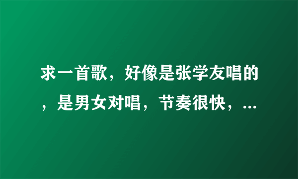 求一首歌，好像是张学友唱的，是男女对唱，节奏很快，是国语的，歌名里有个“情”字。