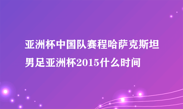 亚洲杯中国队赛程哈萨克斯坦男足亚洲杯2015什么时间