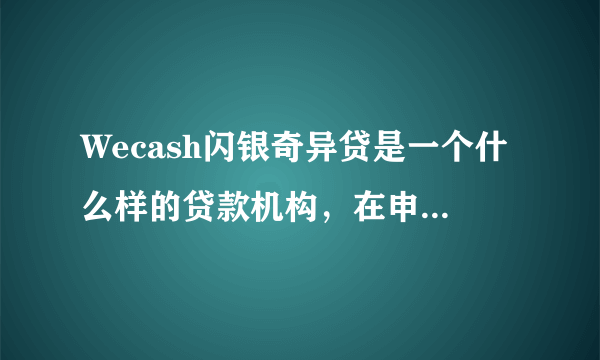 Wecash闪银奇异贷是一个什么样的贷款机构，在申请时，有什么需要注意的？