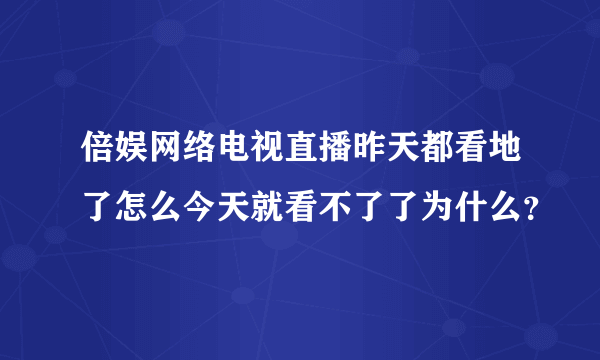 倍娱网络电视直播昨天都看地了怎么今天就看不了了为什么？