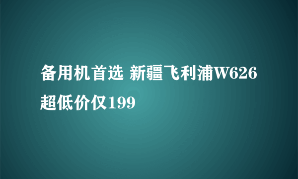 备用机首选 新疆飞利浦W626超低价仅199