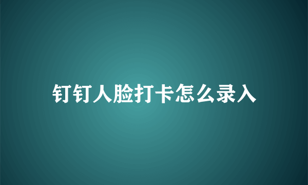 钉钉人脸打卡怎么录入