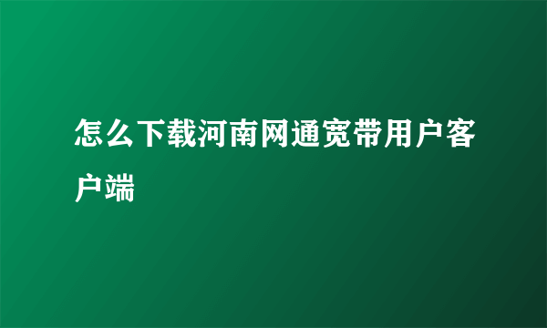 怎么下载河南网通宽带用户客户端