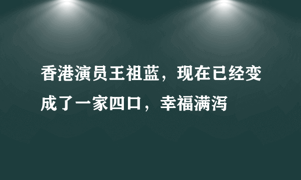 香港演员王祖蓝，现在已经变成了一家四口，幸福满泻