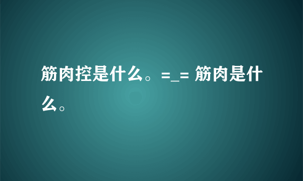 筋肉控是什么。=_= 筋肉是什么。