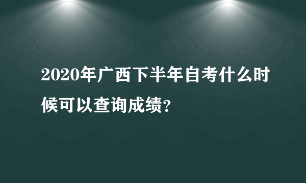 2020年广西下半年自考什么时候可以查询成绩？