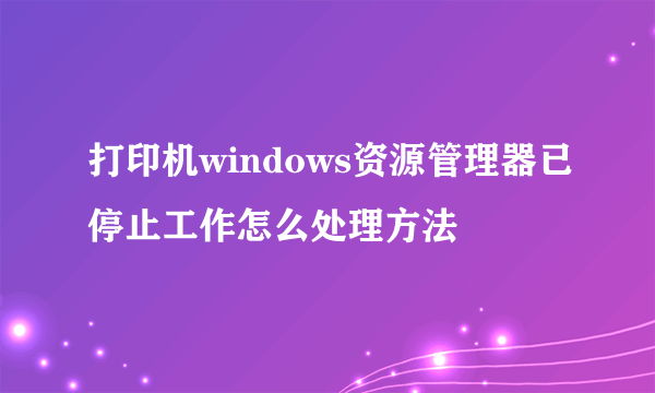 打印机windows资源管理器已停止工作怎么处理方法