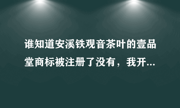 谁知道安溪铁观音茶叶的壹品堂商标被注册了没有，我开易趣网店的，可以注册码