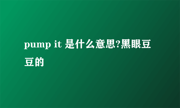 pump it 是什么意思?黑眼豆豆的