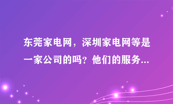 东莞家电网，深圳家电网等是一家公司的吗？他们的服务怎么样？他们之间有什么区别吗？