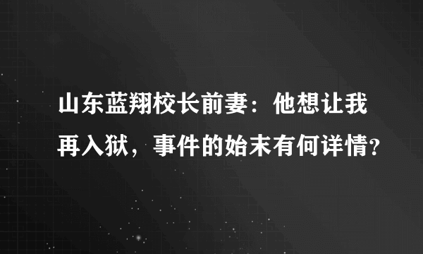 山东蓝翔校长前妻：他想让我再入狱，事件的始末有何详情？