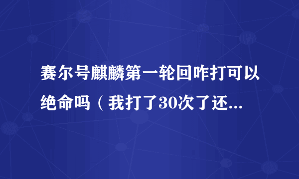 赛尔号麒麟第一轮回咋打可以绝命吗（我打了30次了还没绝命，我有点怀疑）