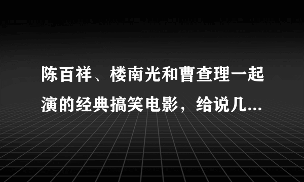 陈百祥、楼南光和曹查理一起演的经典搞笑电影，给说几个，谢谢~？