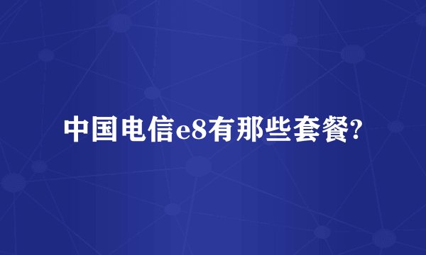 中国电信e8有那些套餐?