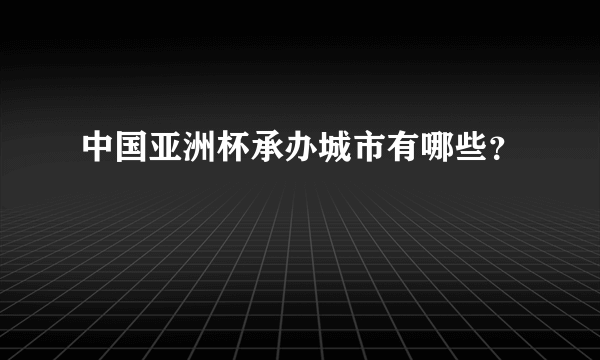 中国亚洲杯承办城市有哪些？