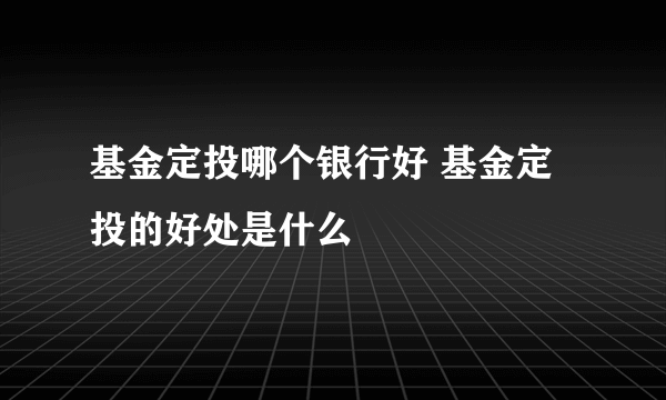 基金定投哪个银行好 基金定投的好处是什么