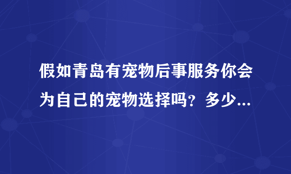 假如青岛有宠物后事服务你会为自己的宠物选择吗？多少钱内觉得合适？