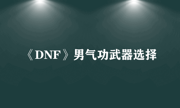 《DNF》男气功武器选择