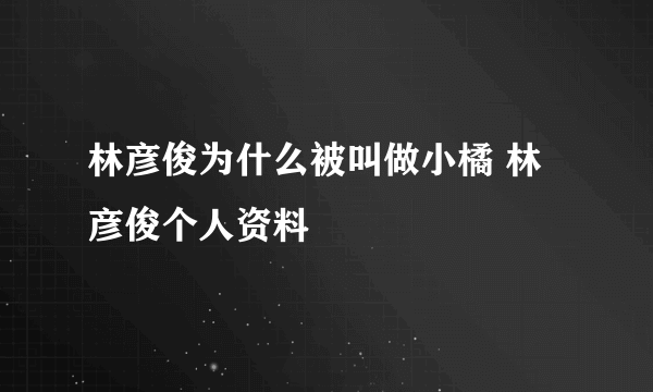 林彦俊为什么被叫做小橘 林彦俊个人资料