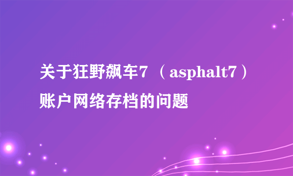 关于狂野飙车7 （asphalt7）账户网络存档的问题