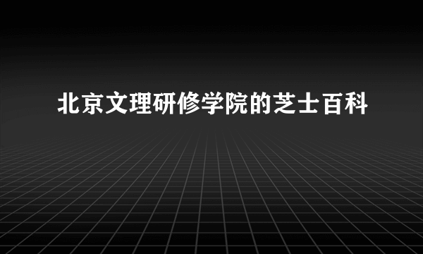 北京文理研修学院的芝士百科