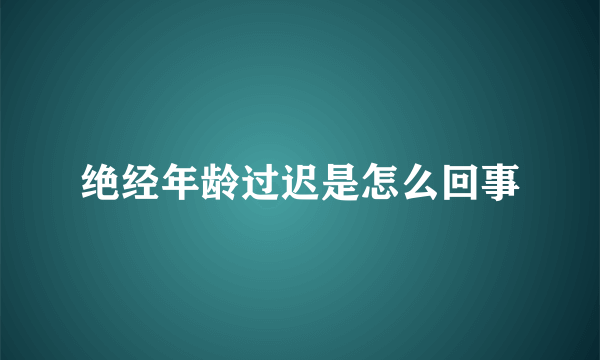 绝经年龄过迟是怎么回事