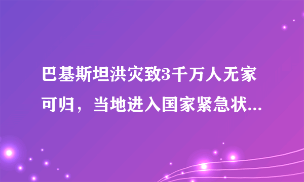 巴基斯坦洪灾致3千万人无家可归，当地进入国家紧急状态，当地局势如何？