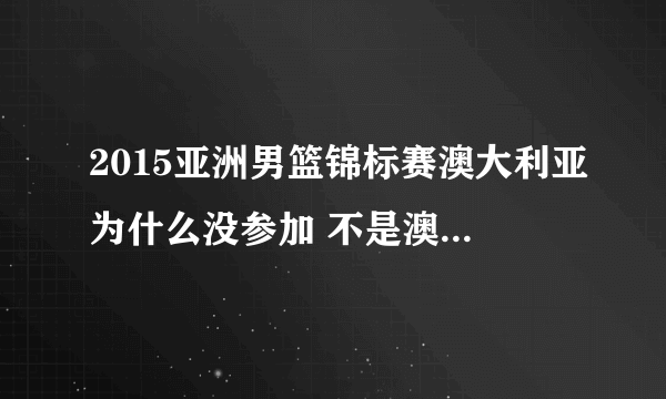 2015亚洲男篮锦标赛澳大利亚为什么没参加 不是澳大利篮球和亚洲打么