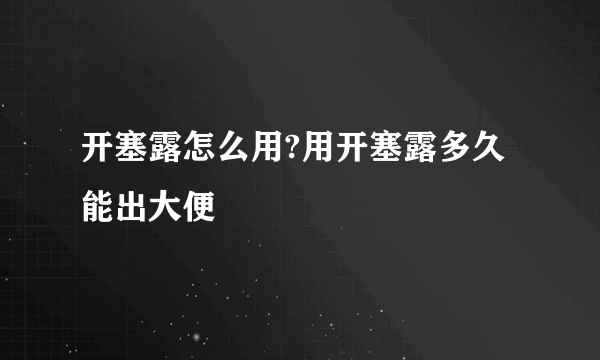 开塞露怎么用?用开塞露多久能出大便