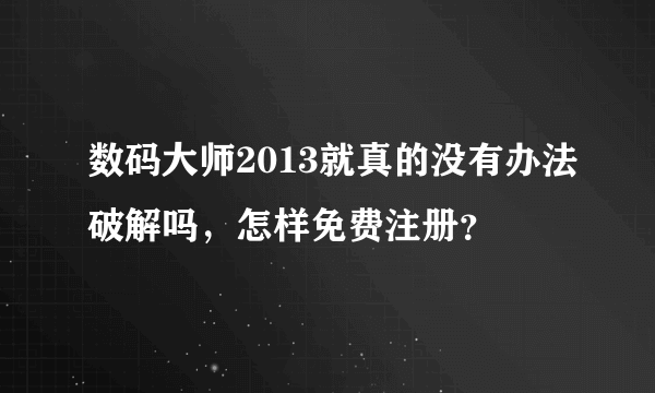 数码大师2013就真的没有办法破解吗，怎样免费注册？