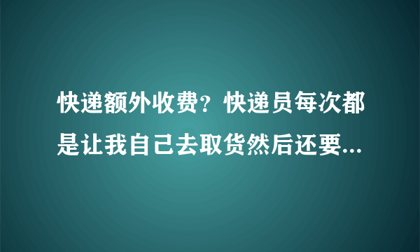 快递额外收费？快递员每次都是让我自己去取货然后还要另缴纳3-5元？