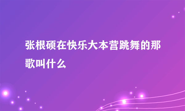 张根硕在快乐大本营跳舞的那歌叫什么