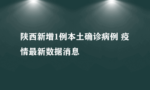 陕西新增1例本土确诊病例 疫情最新数据消息