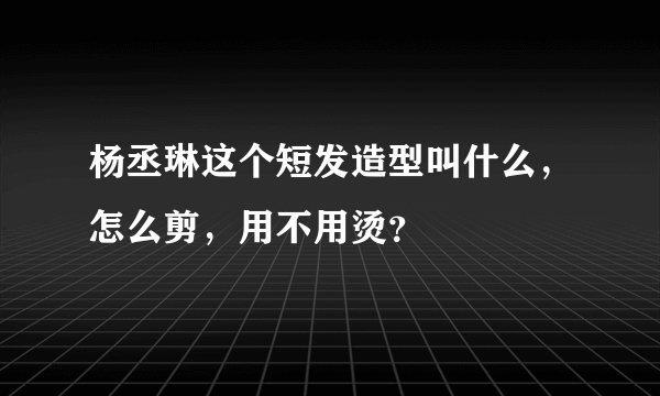 杨丞琳这个短发造型叫什么，怎么剪，用不用烫？