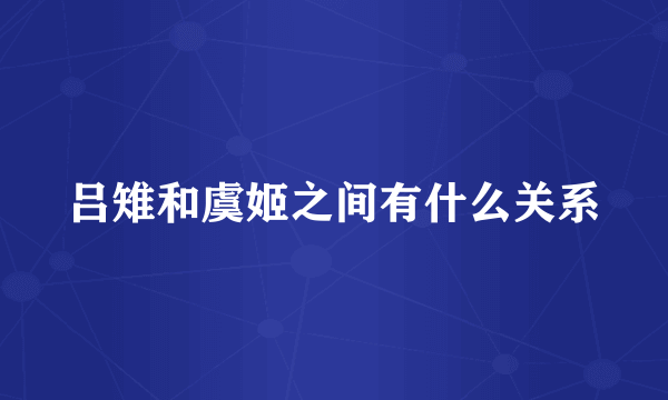 吕雉和虞姬之间有什么关系