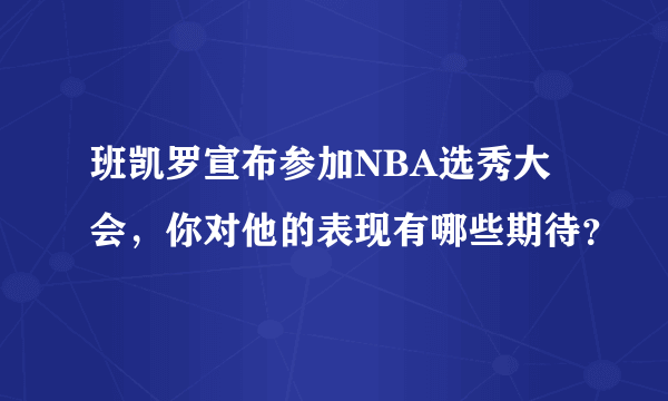 班凯罗宣布参加NBA选秀大会，你对他的表现有哪些期待？