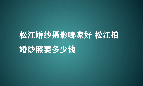 松江婚纱摄影哪家好 松江拍婚纱照要多少钱