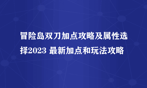 冒险岛双刀加点攻略及属性选择2023 最新加点和玩法攻略