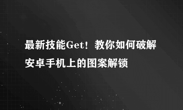 最新技能Get！教你如何破解安卓手机上的图案解锁