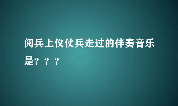 阅兵上仪仗兵走过的伴奏音乐是？？？