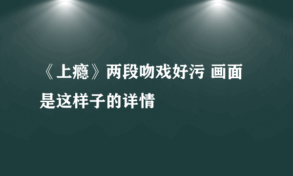 《上瘾》两段吻戏好污 画面是这样子的详情