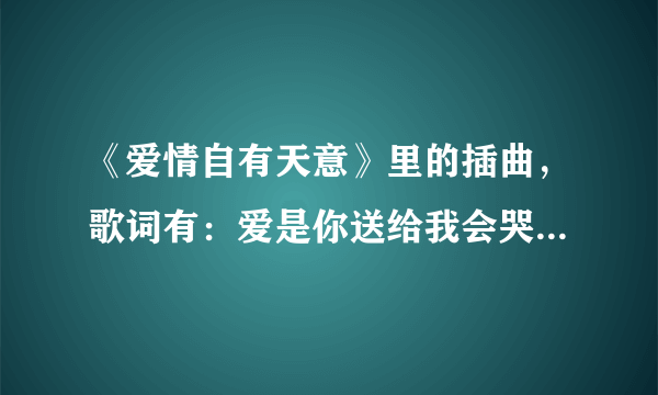 《爱情自有天意》里的插曲，歌词有：爱是你送给我会哭的礼物…歌名叫什么？