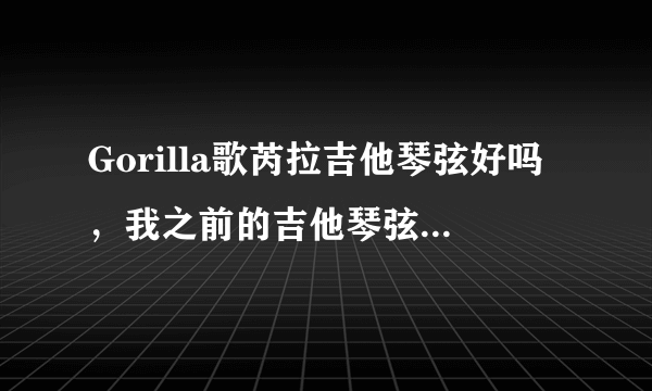 Gorilla歌芮拉吉他琴弦好吗，我之前的吉他琴弦太容易氧化生锈，想这次趁着歌芮拉吉他上市一起换掉？