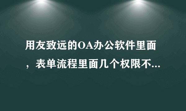 用友致远的OA办公软件里面，表单流程里面几个权限不太清楚 希望大哥大姐 指点迷津