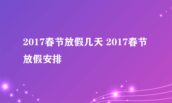 2017春节放假几天 2017春节放假安排