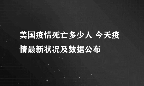 美国疫情死亡多少人 今天疫情最新状况及数据公布